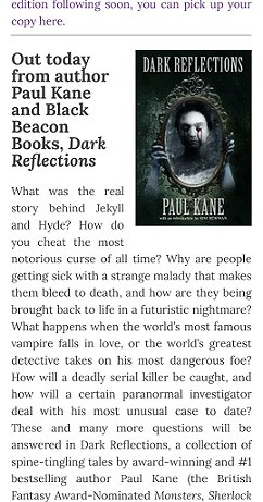 screenshot of This is Horror review of Dark Reflections by Paul Kane. Text reads Out today from author Paul Kane and Black Beacon Books, Dark Reflections. What was the real story behind Jekyll and Hyde? How do you cheat the most notorious curse of all time? Why are people getting sick with a strange malady that makes them bleed to death, and how are they being brought back to life in a futuristic nightmare? What happens when the world's most famous vampire falls in love, or the world's greatest detective takes on his most dangerous foe? How will a deadly serial killer be caught, and how will a certain paranormal investigator deal with his most unusual case to date? These and many more questions will be answered in Dark Reflections, a collection of spine-tingling tales by award-winning and #1 bestselling author Paul Kane