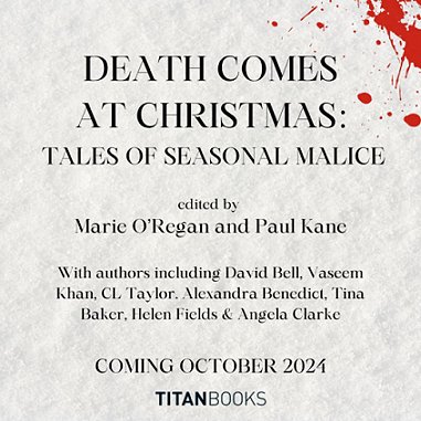 banner image for Death Comes at Christmas - Tales of seasonal malice. Mottled grey background with blood spattered in the top righthand corner. Text reads DEATH COMES AT CHRISTMAS Tales of Seasonal Malice, edited by Marie O'Regan and Paul Kane. With authors including David Bell, Vaseem Khan, CL Taylor, Alexandra Benedict, Tina Baker, Helen Fields and Angela Clarke. COming October 2024, Titan Books
