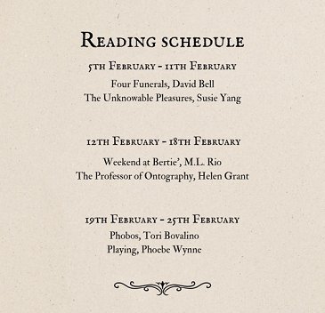 Screenshot of reading schedule. 5th February - 11th February. Four Funerals, David Bell, The Unknowable Pleasures, Susie Yang. 12th February - 18th February, Weekend at Bertie's, M L Rio, The Professor of Ontography, Helen Grant. 19th February - 25th February: Phobos, Tori Bovalino, Playing, Phoebe Wynne